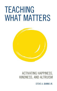 Title: Teaching What Matters: Activating Happiness, Kindness, and Altruism, Author: Steve A. Banno Jr.