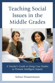 Title: Teaching Social Issues in the Middle Grades: A Teacher's Guide to Using Case Studies to Promote Intelligent Inquiry, Author: Selma Wassermann