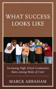 Title: What Success Looks Like: Increasing High School Graduation Rates among Males of Color, Author: Marck Abraham