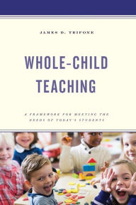 Title: Whole-Child Teaching: A Framework for Meeting the Needs of Today's Students, Author: James D. Trifone