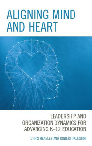 Title: Aligning Mind and Heart: Leadership and Organization Dynamics for Advancing K-12 Education, Author: Chris Heasley