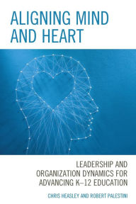 Title: Aligning Mind and Heart: Leadership and Organization Dynamics for Advancing K-12 Education, Author: Chris Heasley