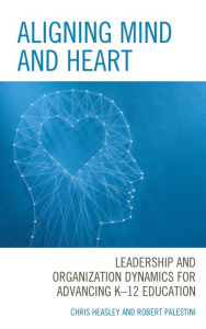 Title: Aligning Mind and Heart: Leadership and Organization Dynamics for Advancing K-12 Education, Author: Chris Heasley