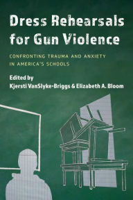 Title: Dress Rehearsals for Gun Violence: Confronting Trauma and Anxiety in America's Schools, Author: Kjersti VanSlyke-Briggs