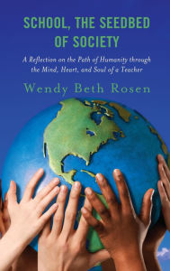 Title: School, The Seedbed of Society: A Reflection on the Path of Humanity through the Mind, Heart, and Soul of a Teacher, Author: Wendy Beth Rosen
