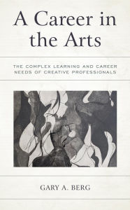 Title: A Career in the Arts: The Complex Learning and Career Needs of Creative Professionals, Author: Gary A. Berg