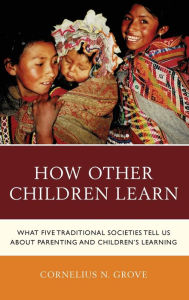 Title: How Other Children Learn: What Five Traditional Societies Tell Us about Parenting and Children's Learning, Author: Cornelius N. Grove