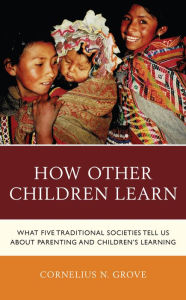 Title: How Other Children Learn: What Five Traditional Societies Tell Us about Parenting and Children's Learning, Author: Cornelius N. Grove