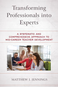 Title: Transforming Professionals into Experts: A Systematic and Comprehensive Approach to Mid-Career Teacher Development, Author: Matthew J. Jennings
