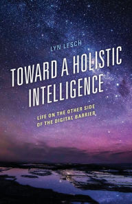 Title: Toward a Holistic Intelligence: Life on the Other Side of the Digital Barrier, Author: Lyn Lesch