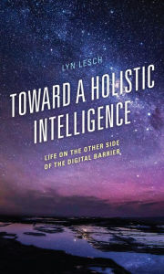 Title: Toward a Holistic Intelligence: Life on the Other Side of the Digital Barrier, Author: Lyn Lesch