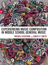 Title: Experiencing Music Composition in Middle School General Music, Author: Michele Kaschub professor of music