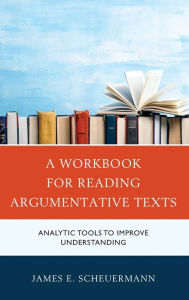 Title: A Workbook for Reading Argumentative Texts: Analytic Tools to Improve Understanding, Author: James E. Scheuermann