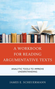 Title: A Workbook for Reading Argumentative Texts: Analytic Tools to Improve Understanding, Author: James E. Scheuermann