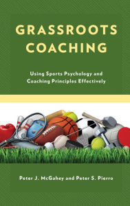 Title: Grassroots Coaching: Using Sports Psychology and Coaching Principles Effectively, Author: Peter J. McGahey