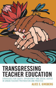 Title: Transgressing Teacher Education: Strategies for Equity, Opportunity and Social Justice in Urban Teacher Preparation and Practice, Author: Alice E. Ginsberg