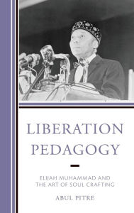 Title: Liberation Pedagogy: Elijah Muhammad and the Art of Soul Crafting, Author: Abul Pitre Fayetteville State Univer