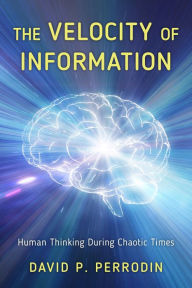 Title: The Velocity of Information: Human Thinking During Chaotic Times, Author: David P. Perrodin