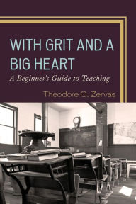 Title: With Grit and a Big Heart: A Beginners Guide to Teaching, Author: Theodore G. Zervas