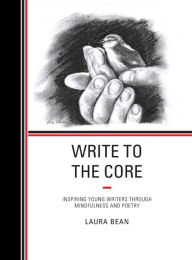 Title: Write to the Core: Inspiring Young Writers through Mindfulness and Poetry, Author: Laura Bean