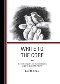 Title: Write to the Core: Inspiring Young Writers through Mindfulness and Poetry, Author: Laura Bean