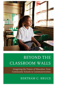 Title: Beyond the Classroom Walls: Imagining the Future of Education, from Community Schools to Communiversities, Author: Bertram C. Bruce