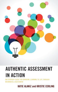 Title: Authentic Assessment in Action: An Everyday Guide for Bringing Learning to Life through Meaningful Assessment, Author: Katie Alaniz