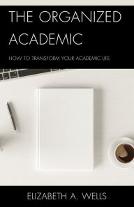 Title: The Organized Academic: How to Transform Your Academic Life, Author: Elizabeth A. Wells