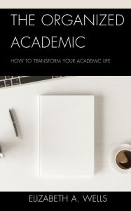 Title: The Organized Academic: How to Transform Your Academic Life, Author: Elizabeth A. Wells