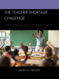 Title: The Teacher Shortage Challenge: Step-by-Step Instructions to Be an Effective Substitute Teacher, Author: Sidney W. Gilford