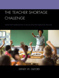 Title: The Teacher Shortage Challenge: Step-by-Step Instructions to be an Effective Substitute Teacher, Author: Sidney W. Gilford