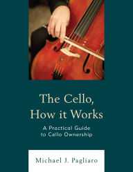 Title: The Cello, How It Works: A Practical Guide to Cello Ownership, Author: Michael J. Pagliaro