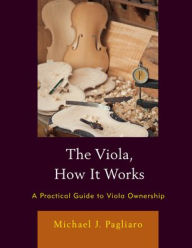 Title: The Viola, How It Works: A Practical Guide to Viola Ownership, Author: Michael J. Pagliaro