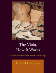 Title: The Viola, How It Works: A Practical Guide to Viola Ownership, Author: Michael J. Pagliaro