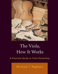 Title: The Viola, How It Works: A Practical Guide to Viola Ownership, Author: Michael J. Pagliaro