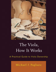 Title: The Viola, How It Works: A Practical Guide to Viola Ownership, Author: Michael J. Pagliaro