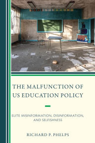 Title: The Malfunction of US Education Policy: Elite Misinformation, Disinformation, and Selfishness, Author: Richard P. Phelps