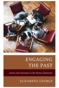 Title: Engaging the Past: Action and Interaction in the History Classroom, Author: Elizabeth George