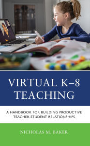 Title: Virtual K-8 Teaching: A Handbook for Building Productive Teacher-Student Relationships, Author: Nicholas M. Baker