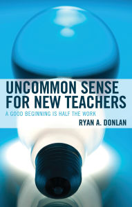 Title: Uncommon Sense for New Teachers: A Good Beginning Is Half the Work, Author: Ryan A. Donlan