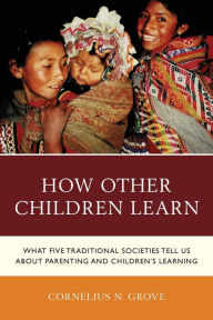 Title: How Other Children Learn: What Five Traditional Societies Tell Us about Parenting and Children's Learning, Author: Cornelius N. Grove