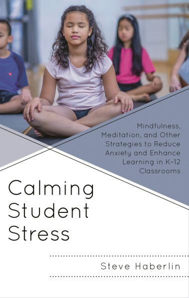 Calming Student Stress: Mindfulness, Meditation, and Other Strategies to Reduce Anxiety and Enhance Learning in K-12 Classrooms