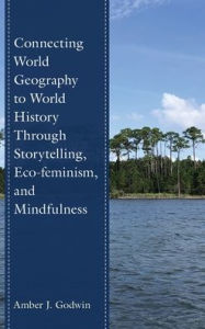 Title: Connecting World Geography to World History Through Storytelling, Eco-feminism, and Mindfulness, Author: Amber J. Godwin