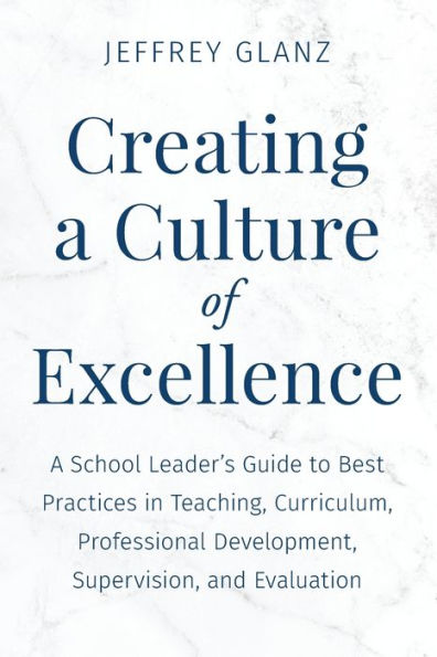 Creating A Culture of Excellence: School Leader's Guide to Best Practices Teaching, Curriculum, Professional Development, Supervision, and Evaluation