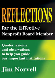 Title: Reflections for the Effective Nonprofit Board Member: Quotes, axioms and observations to help you guide our important institutions, Author: Jim Norvell