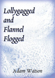 Title: Lollygagged and Flannel Flogged, Author: Adam D. Watson