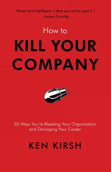 How to Kill Your Company: 50 Ways You're Bleeding Your Organization and Damaging Your Career