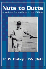 Title: Nuts to Butts: Anecdotes from a Career in the US Navy, Author: R. W. Bishop