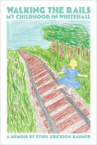 Title: Walking the Rails: My Childhood in Whitehall, Author: Ethel Erickson Radmer