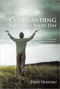 Title: Commanding Blessings Every Day: Manifesting God's Word through Principles and Prayer, Author: Tony Dosumu